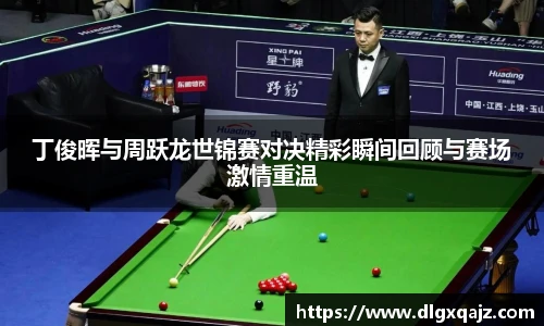丁俊晖与周跃龙世锦赛对决精彩瞬间回顾与赛场激情重温